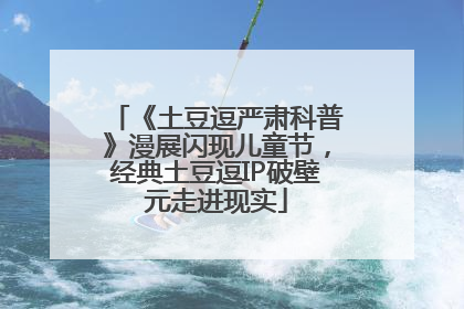 《土豆逗严肃科普》漫展闪现儿童节，经典土豆逗IP破壁元走进现实