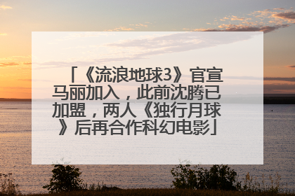 《流浪地球3》官宣马丽加入，此前沈腾已加盟，两人《独行月球》后再合作科幻电影