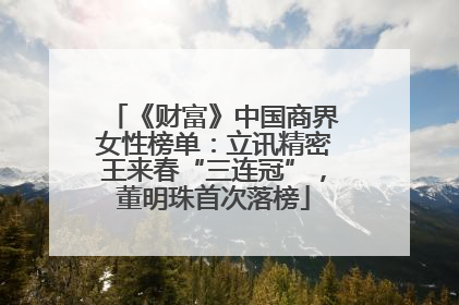 《财富》中国商界女性榜单：立讯精密王来春“三连冠”，董明珠首次落榜
