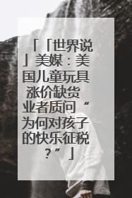 「世界说」美媒：美国儿童玩具涨价缺货 业者质问“为何对孩子的快乐征税？”
