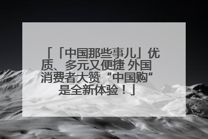 「中国那些事儿」优质、多元又便捷 外国消费者大赞“中国购”是全新体验！