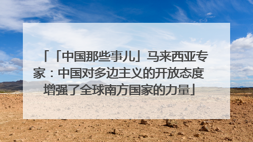 「中国那些事儿」马来西亚专家：中国对多边主义的开放态度增强了全球南方国家的力量