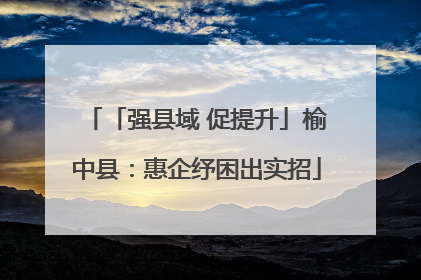 「强县域 促提升」榆中县：惠企纾困出实招