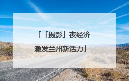 「摄影」夜经济激发兰州新活力