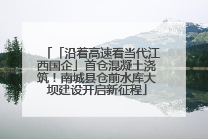 「沿着高速看当代江西国企」首仓混凝土浇筑！南城县仓前水库大坝建设开启新征程
