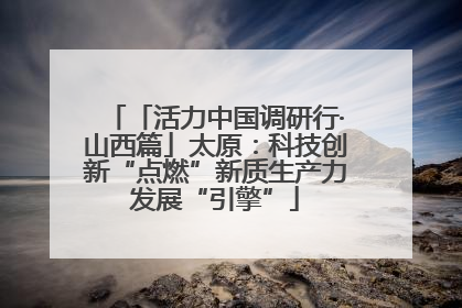 「活力中国调研行·山西篇」太原：科技创新“点燃”新质生产力发展“引擎”