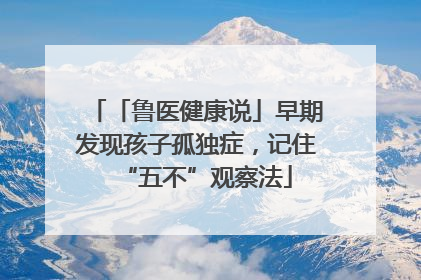 「鲁医健康说」早期发现孩子孤独症，记住“五不”观察法