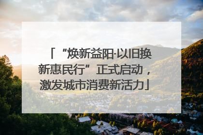 “焕新益阳·以旧换新惠民行”正式启动，激发城市消费新活力