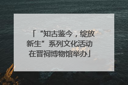 “知古鉴今，绽放新生”系列文化活动在晋祠博物馆举办