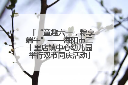 “童趣六一，粽享端午”——海阳市二十里店镇中心幼儿园举行双节同庆活动