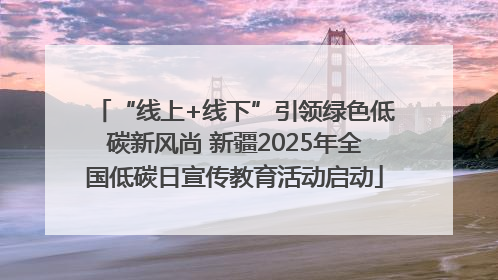 “线上+线下”引领绿色低碳新风尚 新疆2025年全国低碳日宣传教育活动启动