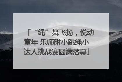“绳”舞飞扬，悦动童年 乐师附小跳绳小达人挑战赛圆满落幕