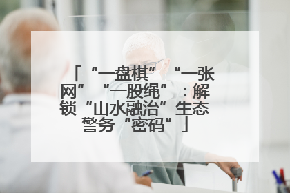“一盘棋”“一张网”“一股绳”：解锁“山水融治”生态警务“密码”