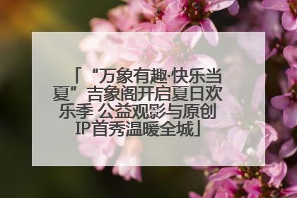 “万象有趣·快乐当夏”吉象阁开启夏日欢乐季 公益观影与原创IP首秀温暖全城