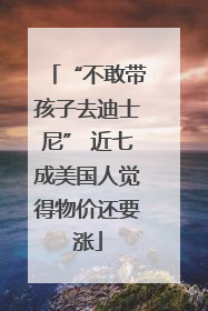 “不敢带孩子去迪士尼” 近七成美国人觉得物价还要涨