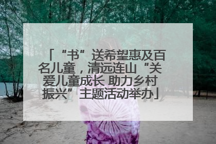 “书”送希望惠及百名儿童，清远连山“关爱儿童成长 助力乡村振兴”主题活动举办
