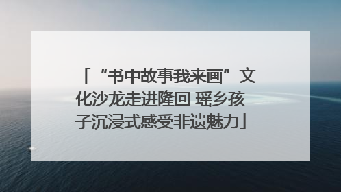 “书中故事我来画”文化沙龙走进隆回 瑶乡孩子沉浸式感受非遗魅力