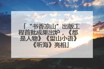 “书香凉山”出版工程首批成果出炉，《都是人物》《望山小语》《听海》亮相
