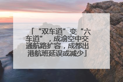 “双车道”变“六车道”，成渝空中交通航路扩容，成都出港航班延误或减少
