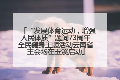 “发展体育运动，增强人民体质”题词73周年全民健身主题活动云南省主会场在玉溪启动