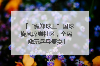 “健郑球王”国球旋风席卷社区，全民嗨玩乒乓盛宴