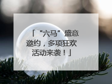 “六马”盛意邀约，多项狂欢活动来袭！