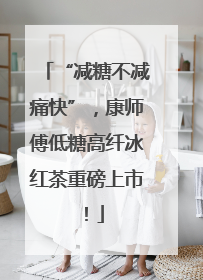 “减糖不减痛快”，康师傅低糖高纤冰红茶重磅上市！