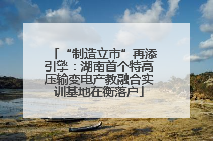 “制造立市”再添引擎：湖南首个特高压输变电产教融合实训基地在衡落户