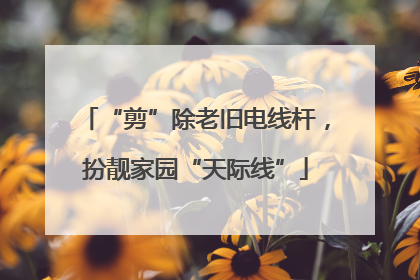 “剪”除老旧电线杆，扮靓家园“天际线”