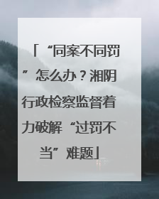 “同案不同罚”怎么办？湘阴行政检察监督着力破解“过罚不当”难题