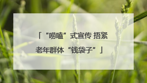 “唠嗑”式宣传 捂紧老年群体“钱袋子”