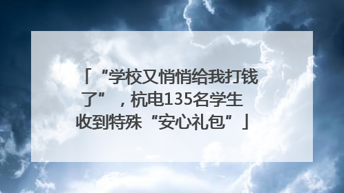 “学校又悄悄给我打钱了”，杭电135名学生收到特殊“安心礼包”