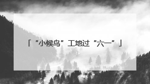 “小候鸟”工地过“六一”
