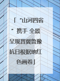 “山河四省”携手 全景呈现晋冀鲁豫抗日根据地红色画卷