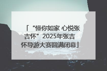 “懂你如家 心悦张吉怀”2025年张吉怀导游大赛圆满闭幕