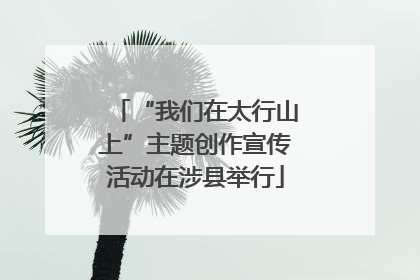 “我们在太行山上”主题创作宣传活动在涉县举行