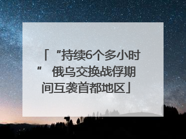 “持续6个多小时” 俄乌交换战俘期间互袭首都地区