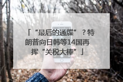 “最后的通牒”？特朗普向日韩等14国再挥“关税大棒”