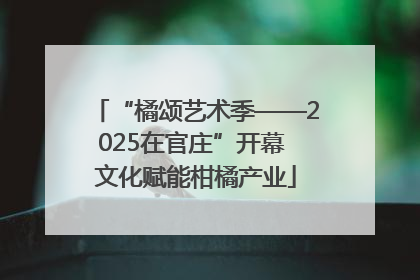 “橘颂艺术季——2025在官庄”开幕 文化赋能柑橘产业