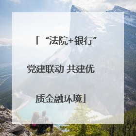 “法院+银行”党建联动 共建优质金融环境