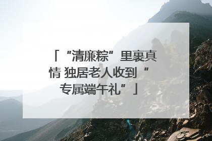 “清廉粽”里裹真情 独居老人收到“专属端午礼”