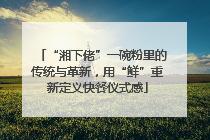 “湘下佬”一碗粉里的传统与革新，用“鲜”重新定义快餐仪式感