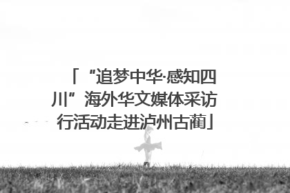 “追梦中华·感知四川”海外华文媒体采访行活动走进泸州古蔺