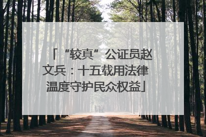 “较真”公证员赵文兵：十五载用法律温度守护民众权益