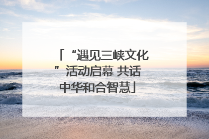 “遇见三峡文化”活动启幕 共话中华和合智慧