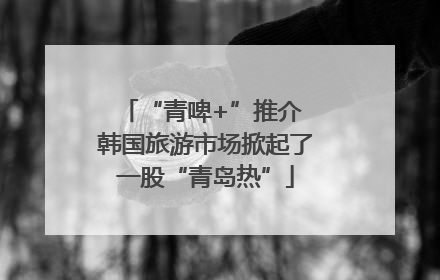 “青啤+”推介 韩国旅游市场掀起了一股“青岛热”