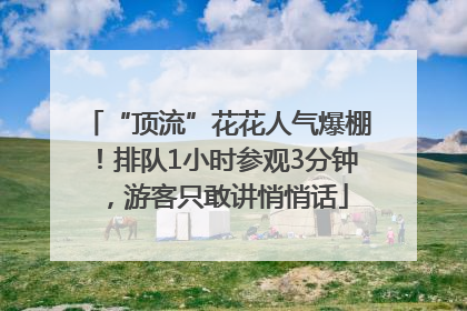 “顶流”花花人气爆棚！排队1小时参观3分钟，游客只敢讲悄悄话