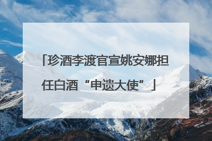 珍酒李渡官宣姚安娜担任白酒“申遗大使”