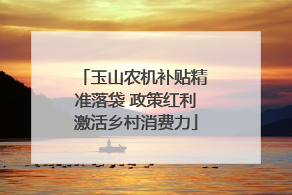 玉山农机补贴精准落袋 政策红利激活乡村消费力