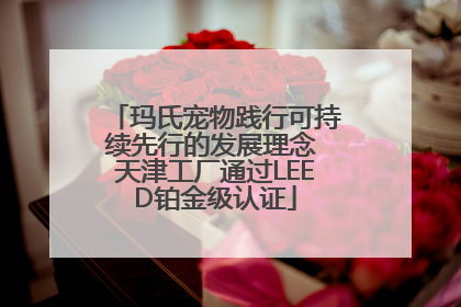 玛氏宠物践行可持续先行的发展理念 天津工厂通过LEED铂金级认证